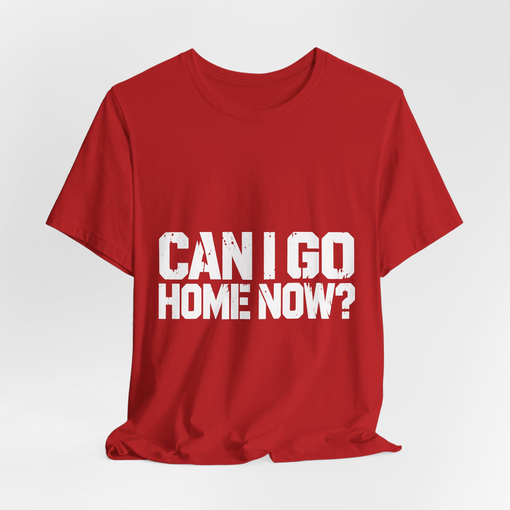 Can I Go Home Now? T-Shirt — Homebody Humor