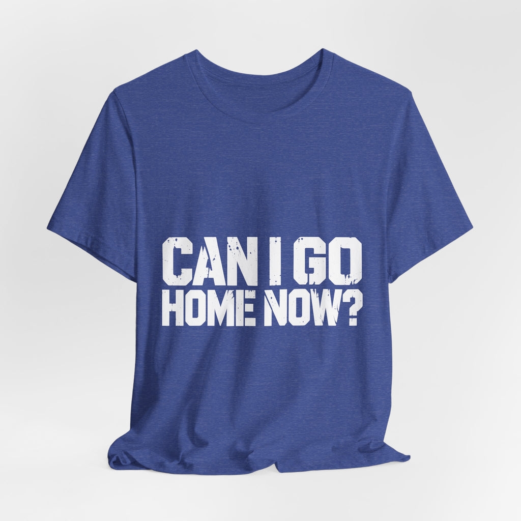Can I Go Home Now? T-Shirt — Homebody Humor