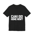 Can I Go Home Now? T-Shirt — Homebody Humor