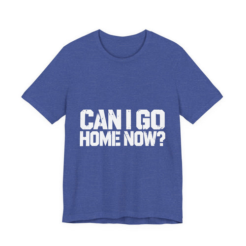 Can I Go Home Now? T-Shirt — Homebody Humor